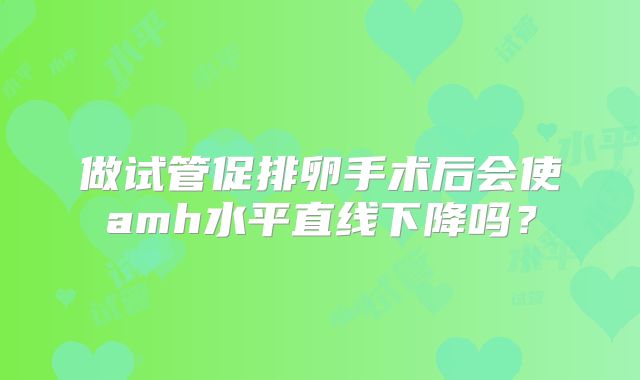 做试管促排卵手术后会使amh水平直线下降吗？