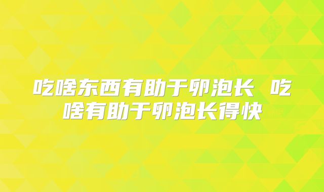 吃啥东西有助于卵泡长 吃啥有助于卵泡长得快