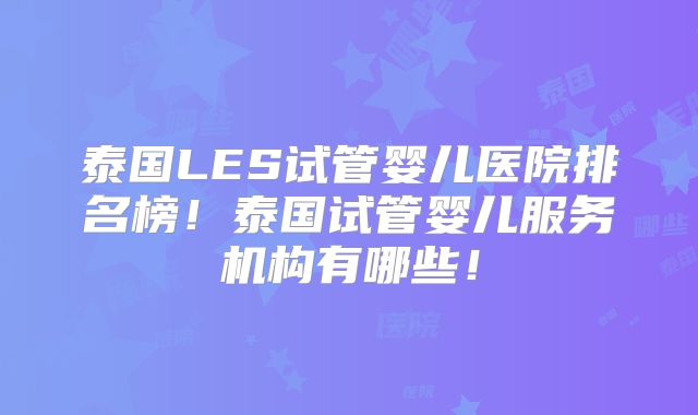 泰国LES试管婴儿医院排名榜！泰国试管婴儿服务机构有哪些！