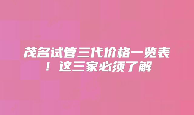 茂名试管三代价格一览表！这三家必须了解
