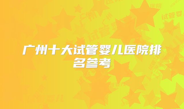 广州十大试管婴儿医院排名参考