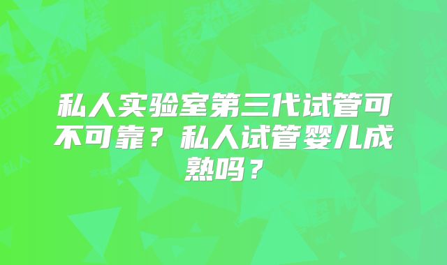 私人实验室第三代试管可不可靠?私人试管婴儿成熟吗?