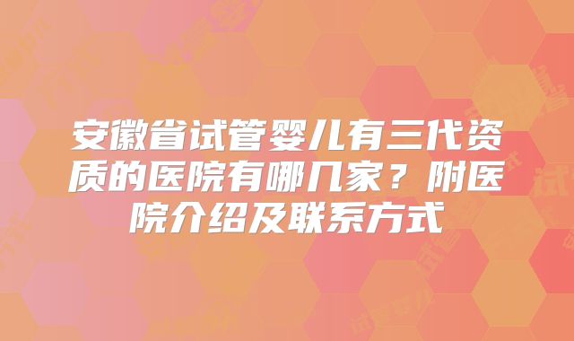 安徽省试管婴儿有三代资质的医院有哪几家？附医院介绍及联系方式