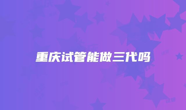 重庆试管能做三代吗