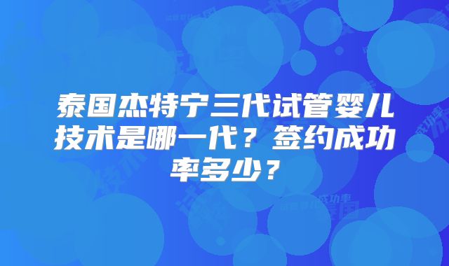 泰国杰特宁三代试管婴儿技术是哪一代？签约成功率多少？