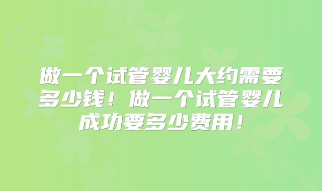 做一个试管婴儿大约需要多少钱！做一个试管婴儿成功要多少费用！