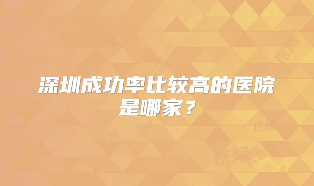 深圳成功率比较高的医院是哪家?
