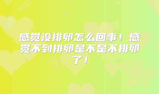 感觉没排卵怎么回事!感觉不到排卵是不是不排卵了!