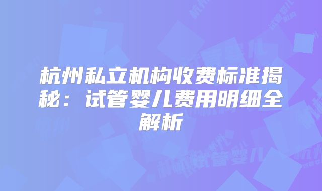 杭州私立机构收费标准揭秘：试管婴儿费用明细全解析