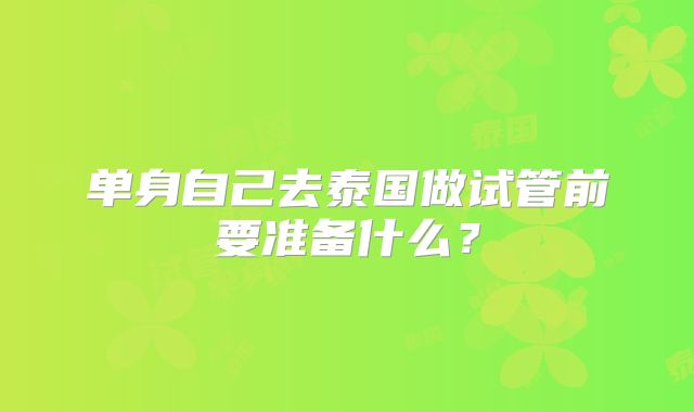 单身自己去泰国做试管前要准备什么?