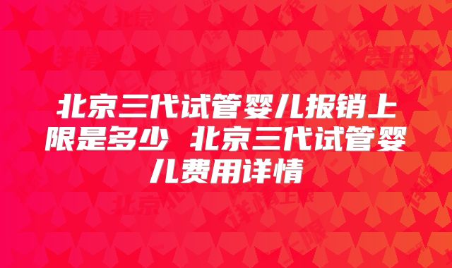 北京三代试管婴儿报销上限是多少 北京三代试管婴儿费用详情