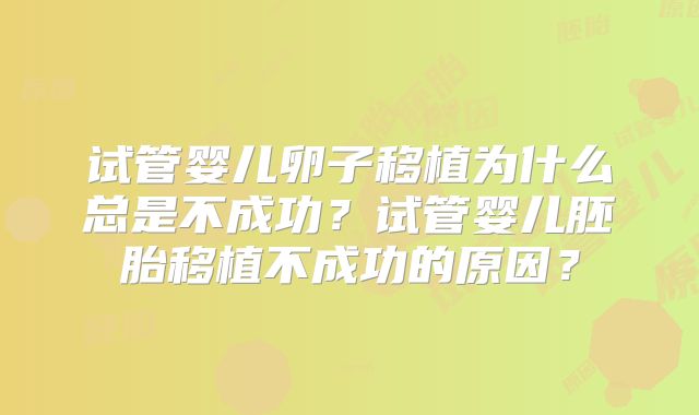 试管婴儿卵子移植为什么总是不成功?试管婴儿胚胎移植不成功的原因?