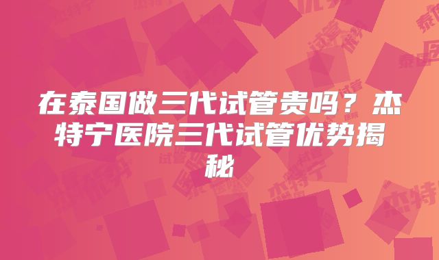 在泰国做三代试管贵吗?杰特宁医院三代试管优势揭秘