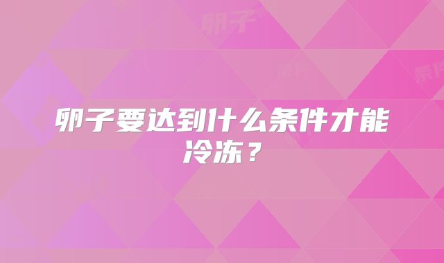 卵子要达到什么条件才能冷冻？