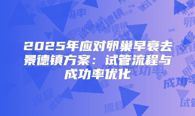 2025年应对卵巢早衰去景德镇方案：试管流程与成功率优化
