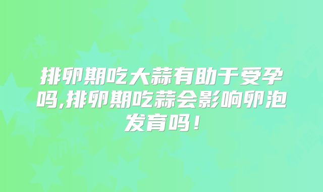 排卵期吃大蒜有助于受孕吗,排卵期吃蒜会影响卵泡发育吗！