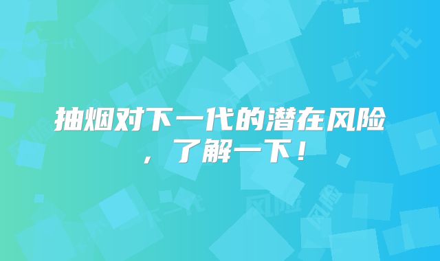 抽烟对下一代的潜在风险,了解一下!