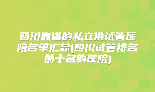 四川靠谱的私立供试管医院名单汇总(四川试管排名前十名的医院)