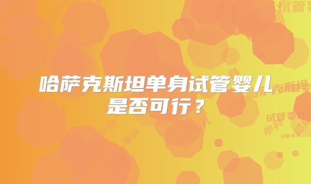哈萨克斯坦单身试管婴儿是否可行?