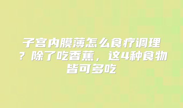 子宫内膜薄怎么食疗调理?除了吃香蕉,这4种食物皆可多吃