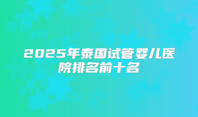 2025年泰国试管婴儿医院排名前十名