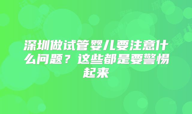 深圳做试管婴儿要注意什么问题?这些都是要警惕起来