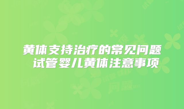 黄体支持治疗的常见问题 试管婴儿黄体注意事项