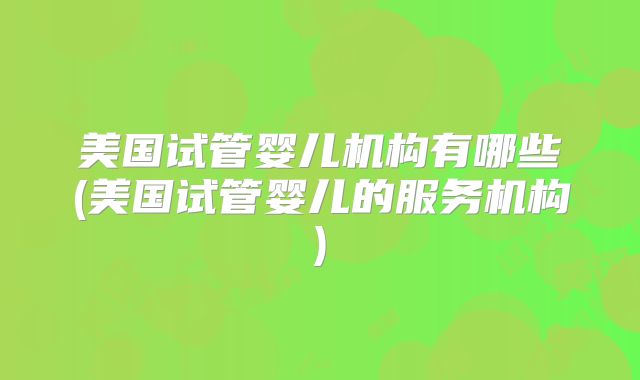 美国试管婴儿机构有哪些(美国试管婴儿的服务机构)
