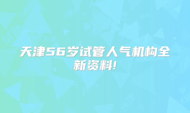 天津56岁试管人气机构全新资料!