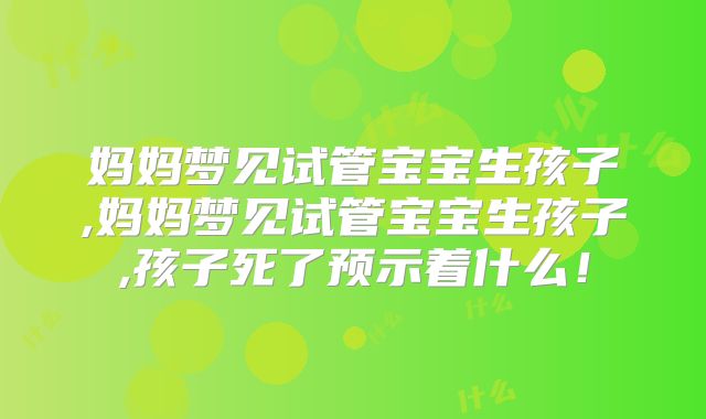 妈妈梦见试管宝宝生孩子,妈妈梦见试管宝宝生孩子,孩子死了预示着什么！