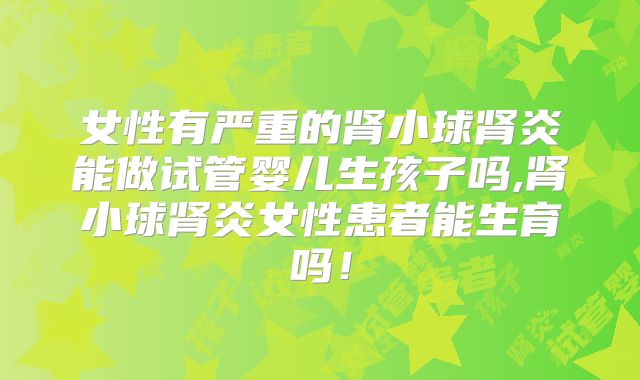 女性有严重的肾小球肾炎能做试管婴儿生孩子吗,肾小球肾炎女性患者能生育吗!