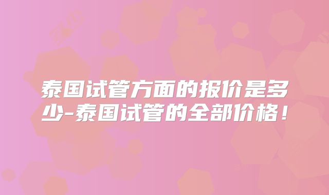 泰国试管方面的报价是多少-泰国试管的全部价格!