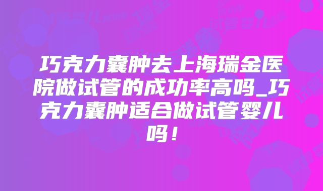 巧克力囊肿去上海瑞金医院做试管的成功率高吗_巧克力囊肿适合做试管婴儿吗！