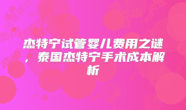 杰特宁试管婴儿费用之谜，泰国杰特宁手术成本解析