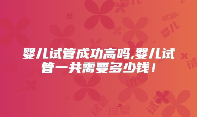 婴儿试管成功高吗,婴儿试管一共需要多少钱！