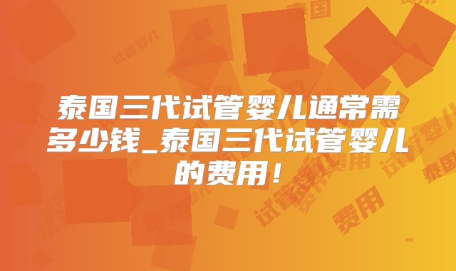 泰国三代试管婴儿通常需多少钱_泰国三代试管婴儿的费用！