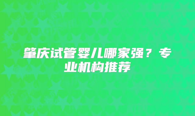 肇庆试管婴儿哪家强?专业机构推荐