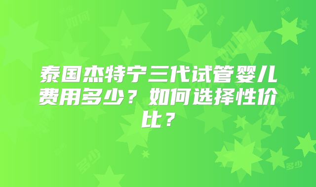 泰国杰特宁三代试管婴儿费用多少？如何选择性价比？