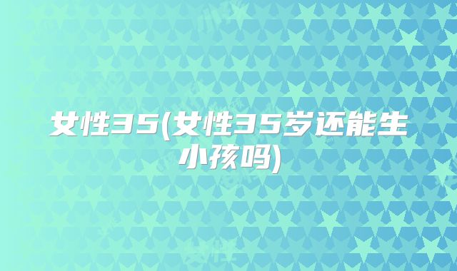 女性35(女性35岁还能生小孩吗)