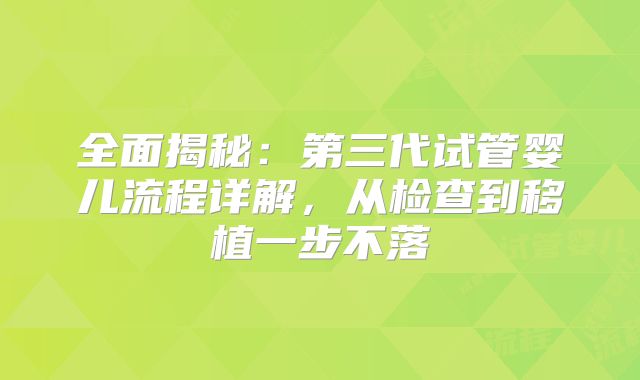 全面揭秘：第三代试管婴儿流程详解，从检查到移植一步不落