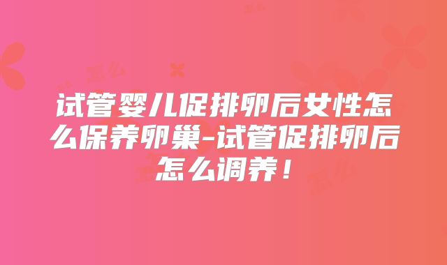 试管婴儿促排卵后女性怎么保养卵巢-试管促排卵后怎么调养！