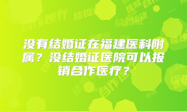 没有结婚证在福建医科附属?没结婚证医院可以报销合作医疗?