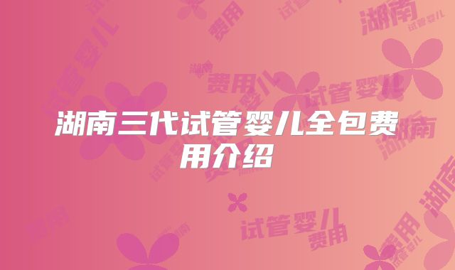 湖南三代试管婴儿全包费用介绍