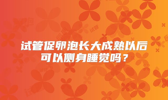 试管促卵泡长大成熟以后可以侧身睡觉吗？