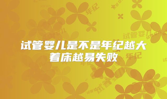 试管婴儿是不是年纪越大着床越易失败