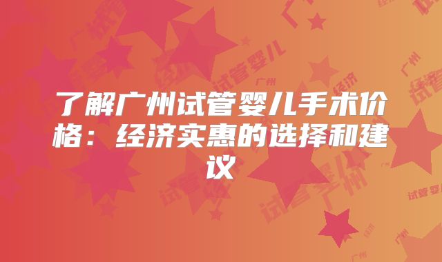 了解广州试管婴儿手术价格：经济实惠的选择和建议