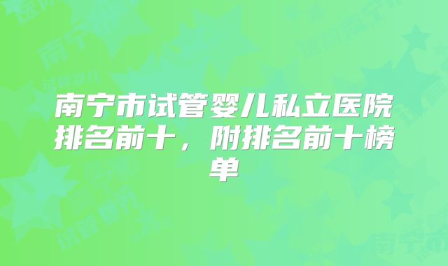 南宁市试管婴儿私立医院排名前十，附排名前十榜单