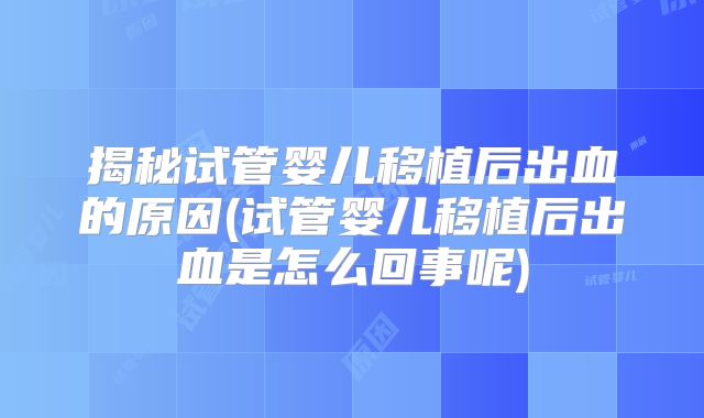 揭秘试管婴儿移植后出血的原因(试管婴儿移植后出血是怎么回事呢)