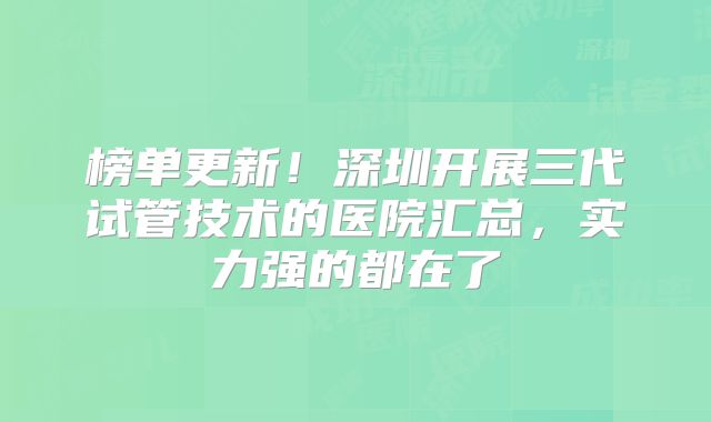 榜单更新!深圳开展三代试管技术的医院汇总,实力强的都在了