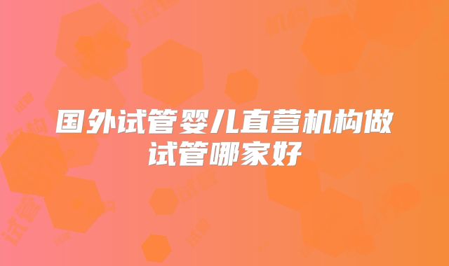 国外试管婴儿直营机构做试管哪家好